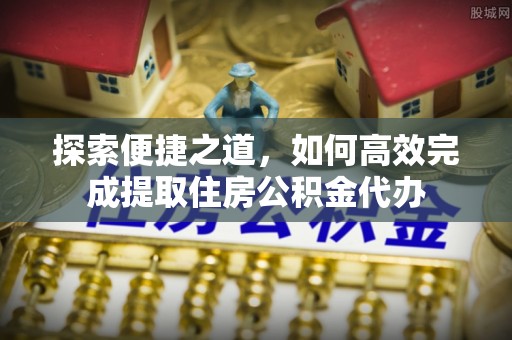 岳阳探索便捷之道，如何高效完成提取住房公积金代办