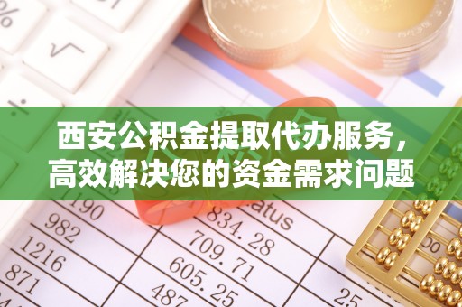 岳阳西安公积金提取代办服务，高效解决您的资金需求问题