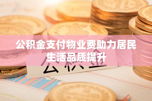 岳阳公积金支付物业费助力居民生活品质提升