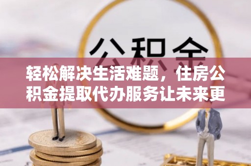 岳阳轻松解决生活难题，住房公积金提取代办服务让未来更安心