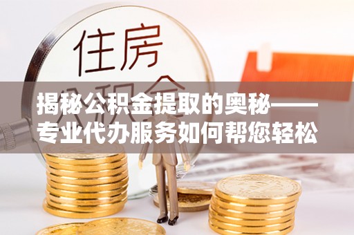 岳阳揭秘公积金提取的奥秘——专业代办服务如何帮您轻松搞定