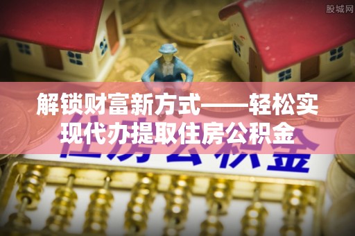岳阳解锁财富新方式——轻松实现代办提取住房公积金