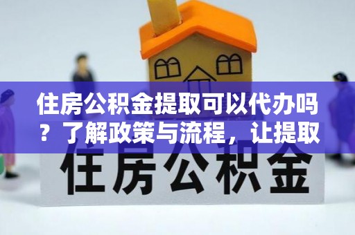 岳阳住房公积金提取可以代办吗？了解政策与流程，让提取更便捷