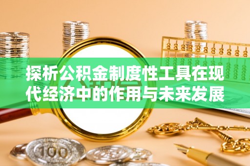岳阳探析公积金制度性工具在现代经济中的作用与未来发展趋势
