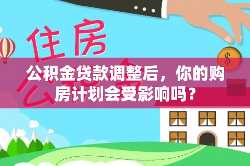 岳阳公积金贷款调整后，你的购房计划会受影响吗？