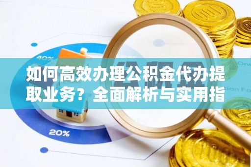 岳阳如何高效办理公积金代办提取业务？全面解析与实用指南