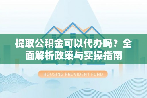 岳阳提取公积金可以代办吗？全面解析政策与实操指南