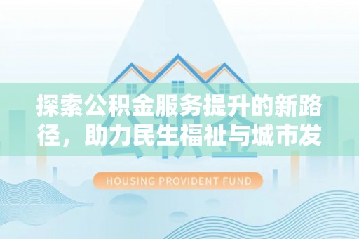 岳阳探索公积金服务提升的新路径，助力民生福祉与城市发展