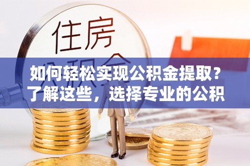 岳阳如何轻松实现公积金提取？了解这些，选择专业的公积金提取代办服务