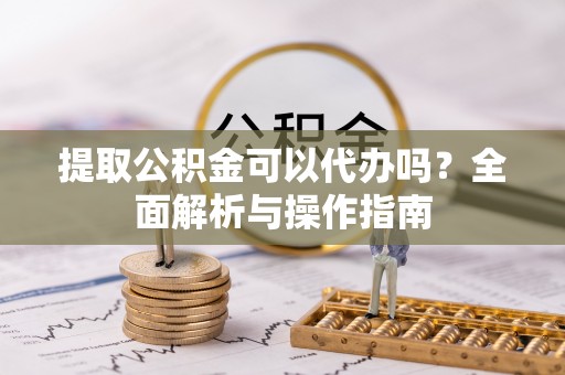 岳阳提取公积金可以代办吗？全面解析与操作指南