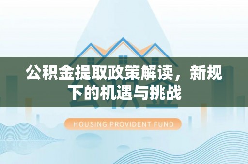 岳阳公积金提取政策解读，新规下的机遇与挑战