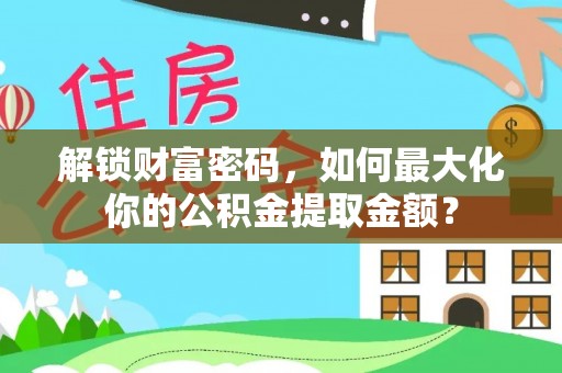 岳阳解锁财富密码，如何最大化你的公积金提取金额？