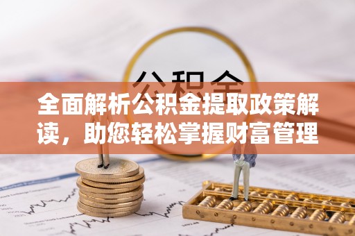 岳阳全面解析公积金提取政策解读，助您轻松掌握财富管理新方向