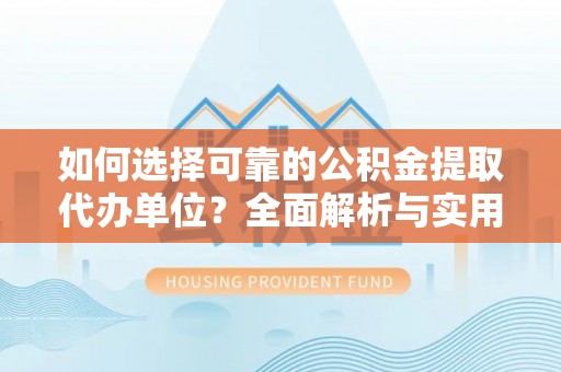 岳阳如何选择可靠的公积金提取代办单位？全面解析与实用指南