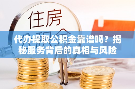 岳阳代办提取公积金靠谱吗？揭秘服务背后的真相与风险