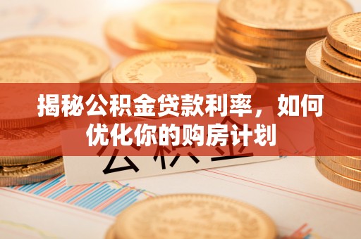 岳阳揭秘公积金贷款利率，如何优化你的购房计划