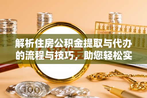 岳阳解析住房公积金提取与代办的流程与技巧，助您轻松实现资金流动