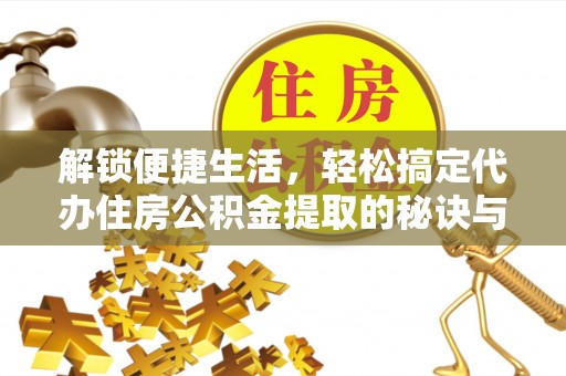岳阳解锁便捷生活，轻松搞定代办住房公积金提取的秘诀与技巧