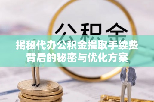 岳阳揭秘代办公积金提取手续费背后的秘密与优化方案