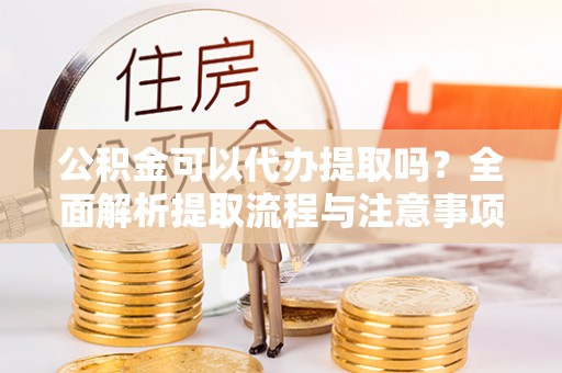 岳阳公积金可以代办提取吗？全面解析提取流程与注意事项
