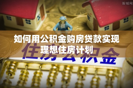 岳阳如何用公积金购房贷款实现理想住房计划