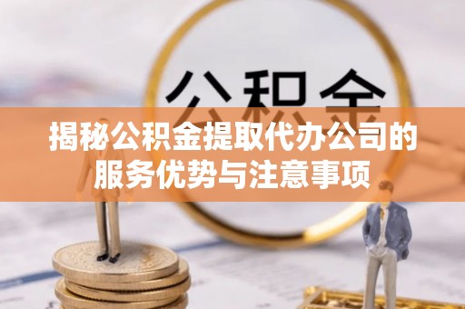 岳阳揭秘公积金提取代办公司的服务优势与注意事项