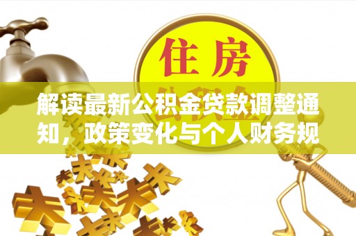 岳阳解读最新公积金贷款调整通知，政策变化与个人财务规划的影响