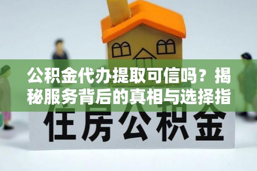 岳阳公积金代办提取可信吗？揭秘服务背后的真相与选择指南