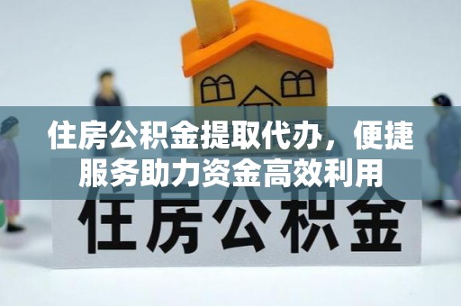 岳阳住房公积金提取代办，便捷服务助力资金高效利用