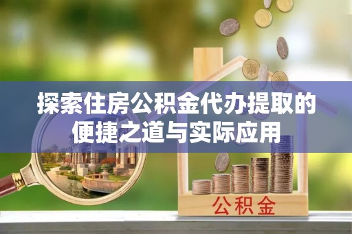 岳阳探索住房公积金代办提取的便捷之道与实际应用