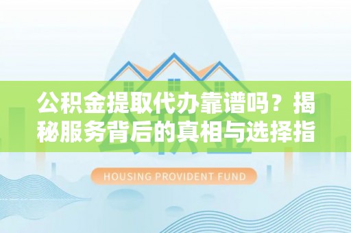 岳阳公积金提取代办靠谱吗？揭秘服务背后的真相与选择指南