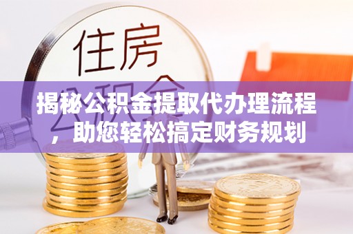 岳阳揭秘公积金提取代办理流程，助您轻松搞定财务规划