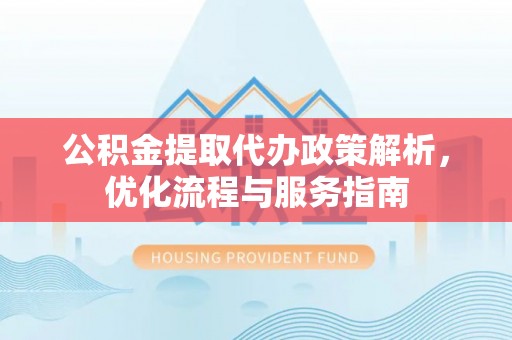 岳阳公积金提取代办政策解析，优化流程与服务指南