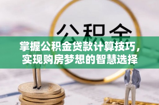 岳阳掌握公积金贷款计算技巧，实现购房梦想的智慧选择