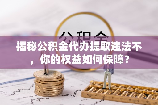 岳阳揭秘公积金代办提取违法不，你的权益如何保障？