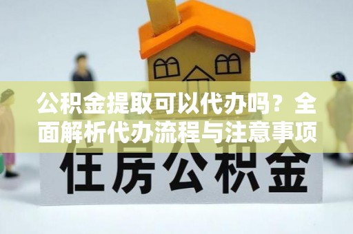 岳阳公积金提取可以代办吗？全面解析代办流程与注意事项